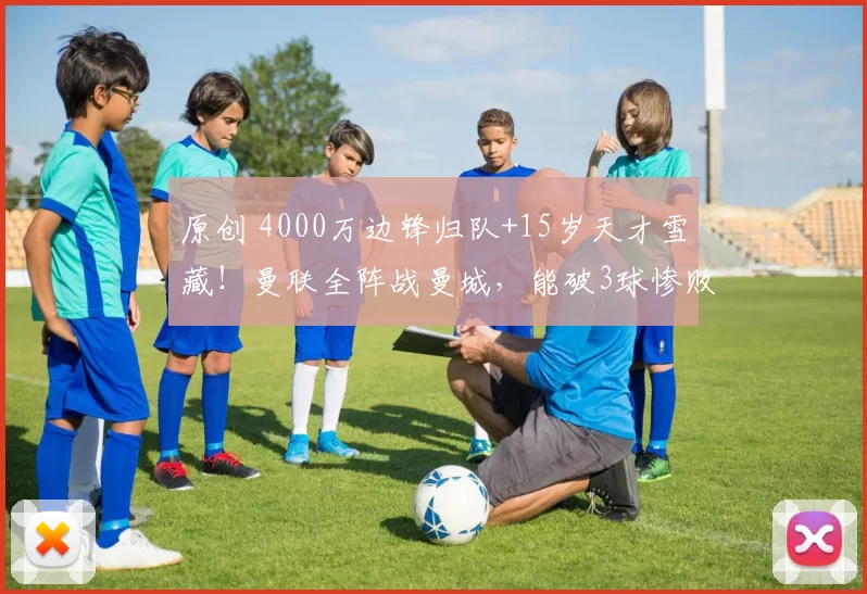 原创 4000万边锋归队+15岁天才雪藏！曼联全阵战曼城，能破3球惨败魔咒