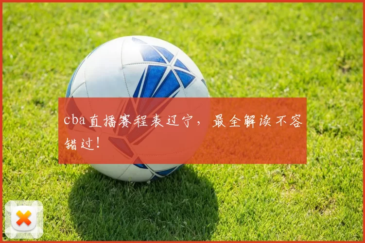 cba直播赛程表辽宁，最全解读不容错过！